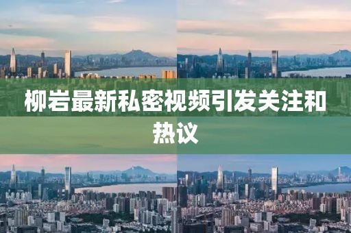 柳岩最新私密视频引发关注和热议