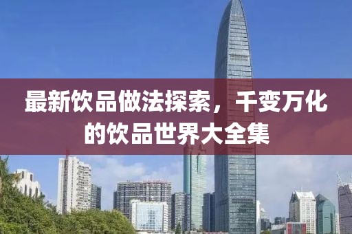 最新饮品做法探索，千变万化的饮品世界大全集
