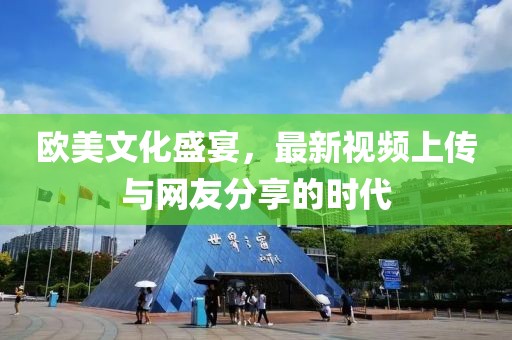 欧美文化盛宴，最新视频上传与网友分享的时代