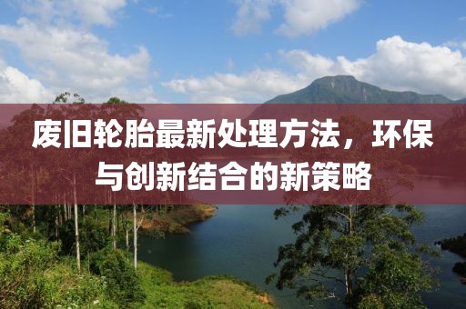 废旧轮胎最新处理方法，环保与创新结合的新策略