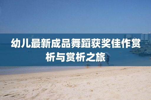 幼儿最新成品舞蹈获奖佳作赏析与赏析之旅