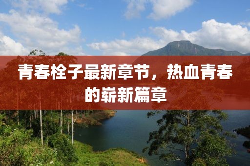 青春栓子最新章节，热血青春的崭新篇章
