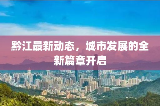 黔江最新动态，城市发展的全新篇章开启