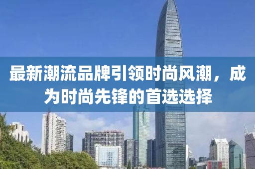 最新潮流品牌引领时尚风潮，成为时尚先锋的首选选择