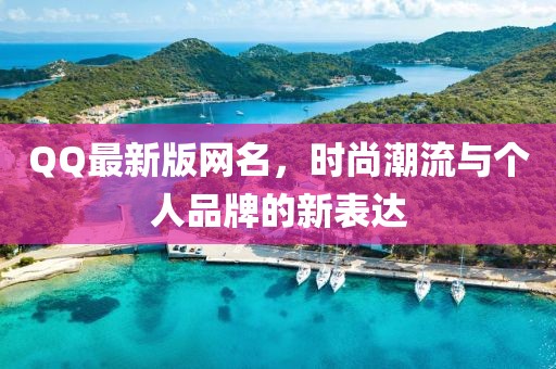 QQ最新版网名，时尚潮流与个人品牌的新表达