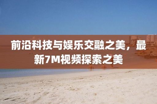 前沿科技与娱乐交融之美，最新7M视频探索之美