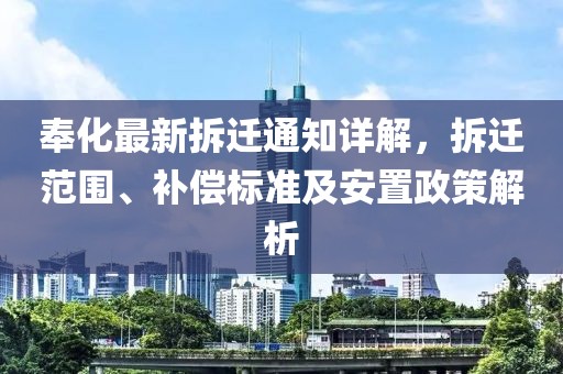 奉化最新拆迁通知详解，拆迁范围、补偿标准及安置政策解析