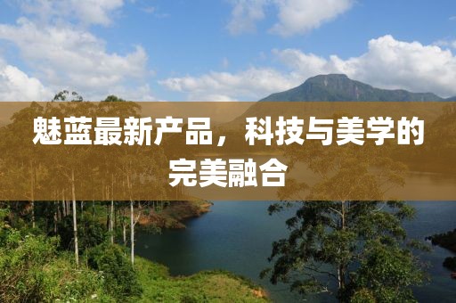 魅蓝最新产品，科技与美学的完美融合