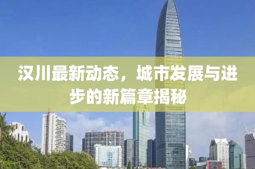 汉川最新动态，城市发展与进步的新篇章揭秘