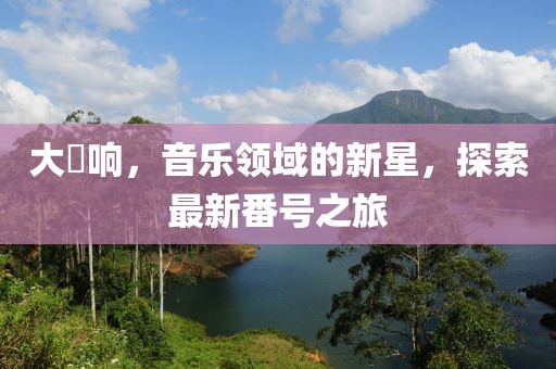 大槻响，音乐领域的新星，探索最新番号之旅