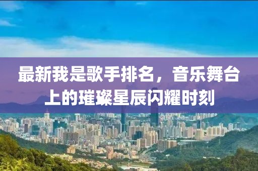 最新我是歌手排名，音乐舞台上的璀璨星辰闪耀时刻