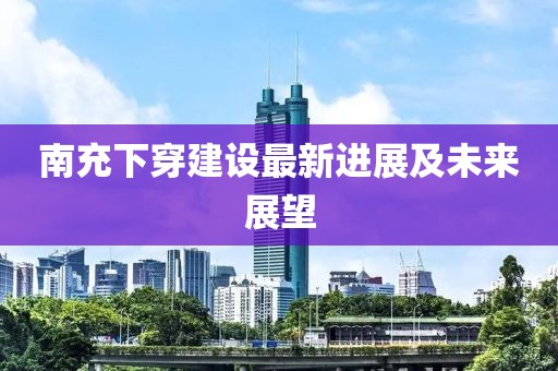 南充下穿建设最新进展及未来展望