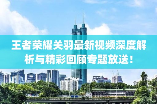 王者荣耀关羽最新视频深度解析与精彩回顾专题放送！