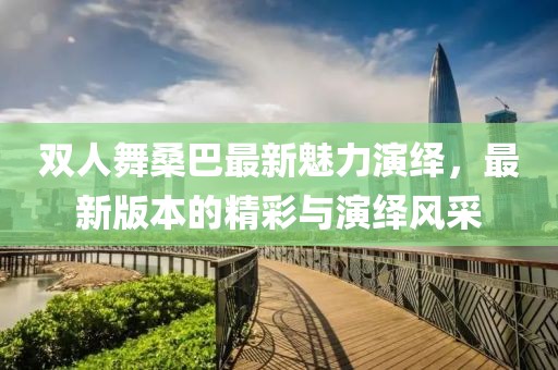 双人舞桑巴最新魅力演绎，最新版本的精彩与演绎风采