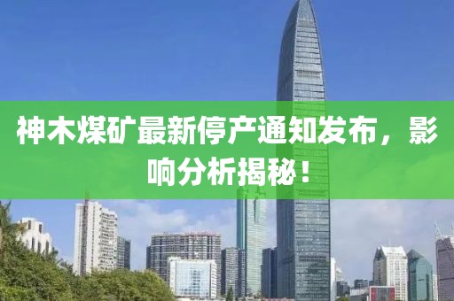神木煤矿最新停产通知发布，影响分析揭秘！