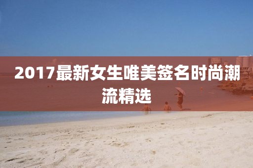 2017最新女生唯美签名时尚潮流精选