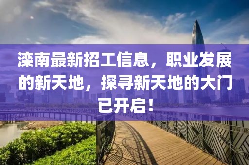 滦南最新招工信息，职业发展的新天地，探寻新天地的大门已开启！