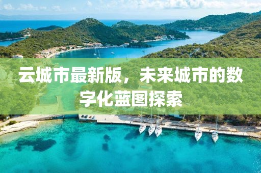 云城市最新版，未来城市的数字化蓝图探索