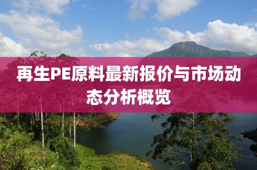 再生PE原料最新报价与市场动态分析概览