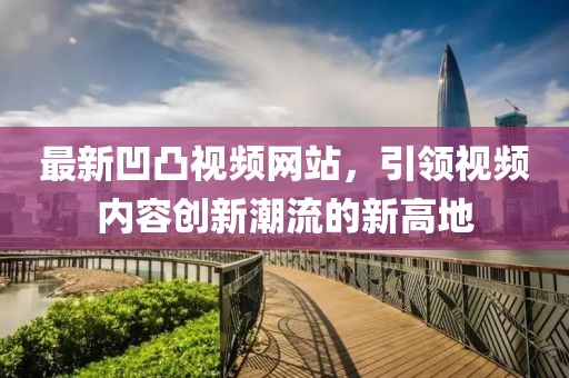 最新凹凸视频网站，引领视频内容创新潮流的新高地