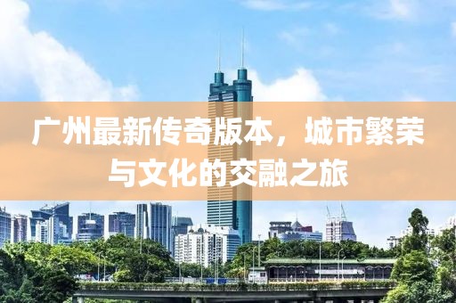 广州最新传奇版本，城市繁荣与文化的交融之旅