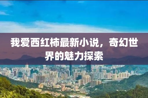 我爱西红柿最新小说，奇幻世界的魅力探索