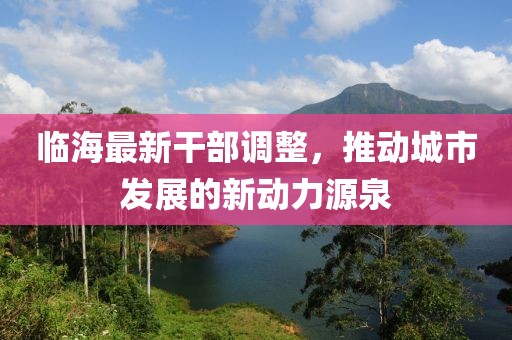 临海最新干部调整，推动城市发展的新动力源泉