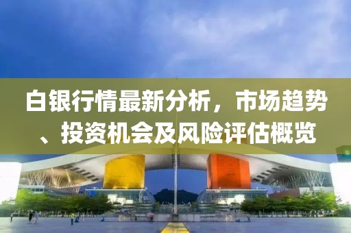 白银行情最新分析，市场趋势、投资机会及风险评估概览