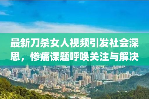 最新刀杀女人视频引发社会深思，惨痛课题呼唤关注与解决