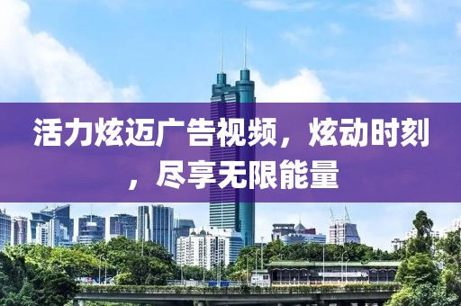 活力炫迈广告视频，炫动时刻，尽享无限能量