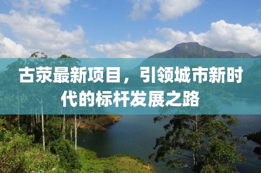 古荥最新项目，引领城市新时代的标杆发展之路