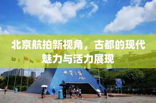 北京航拍新视角，古都的现代魅力与活力展现
