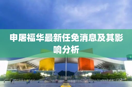 申屠福华最新任免消息及其影响分析