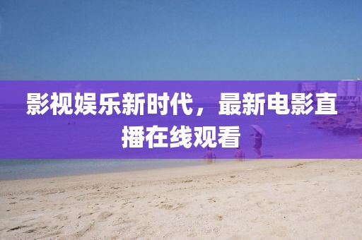影视娱乐新时代，最新电影直播在线观看