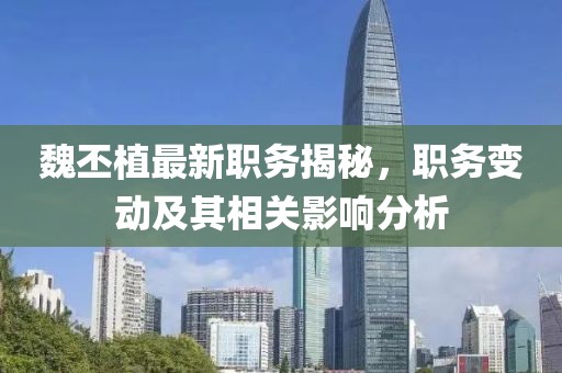 魏丕植最新职务揭秘，职务变动及其相关影响分析