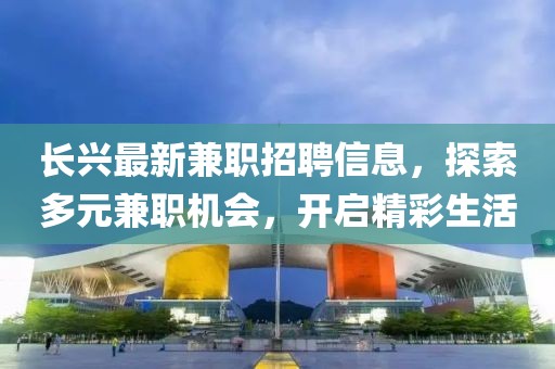 长兴最新兼职招聘信息，探索多元兼职机会，开启精彩生活