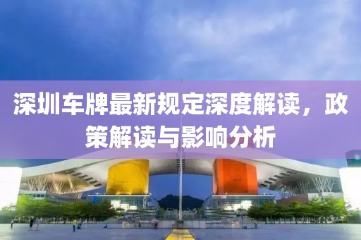 深圳车牌最新规定深度解读，政策解读与影响分析