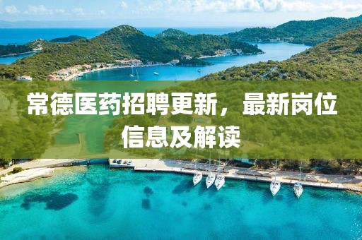 常德医药招聘更新，最新岗位信息及解读