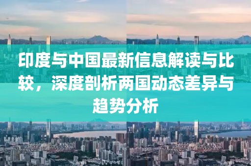 印度与中国最新信息解读与比较，深度剖析两国动态差异与趋势分析