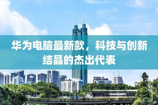 华为电脑最新款，科技与创新结晶的杰出代表