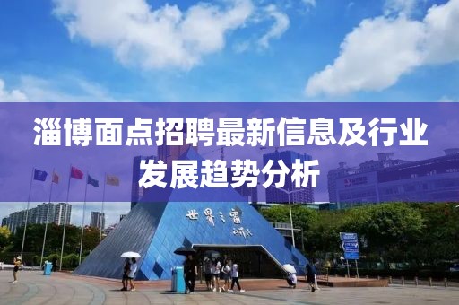 淄博面点招聘最新信息及行业发展趋势分析
