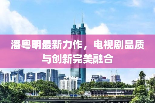 潘粤明最新力作，电视剧品质与创新完美融合
