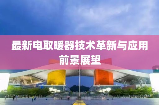 最新电取暖器技术革新与应用前景展望