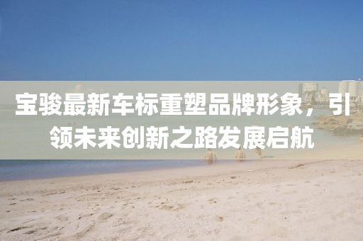 宝骏最新车标重塑品牌形象，引领未来创新之路发展启航