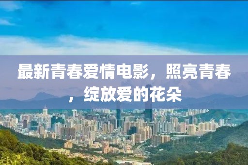最新青春爱情电影，照亮青春，绽放爱的花朵