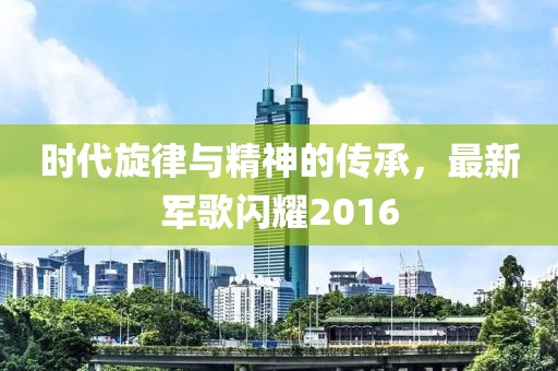 时代旋律与精神的传承，最新军歌闪耀2016