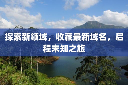 探索新领域，收藏最新域名，启程未知之旅