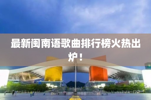 最新闽南语歌曲排行榜火热出炉！