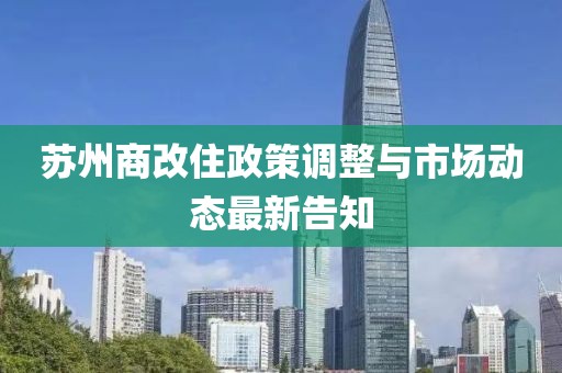 苏州商改住政策调整与市场动态最新告知