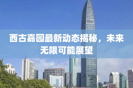 西古嘉园最新动态揭秘，未来无限可能展望